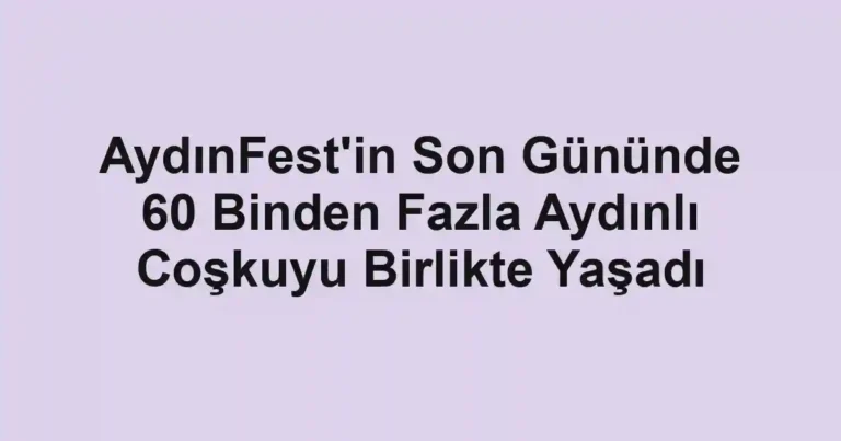 AydınFest'in Son Gününde 60 Binden Fazla Aydınlı Coşkuyu Birlikte Yaşadı