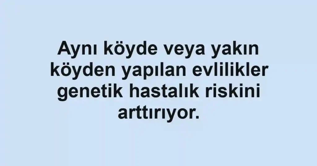 Aynı köyde veya yakın köyden yapılan evlilikler genetik hastalık riskini arttırıyor.