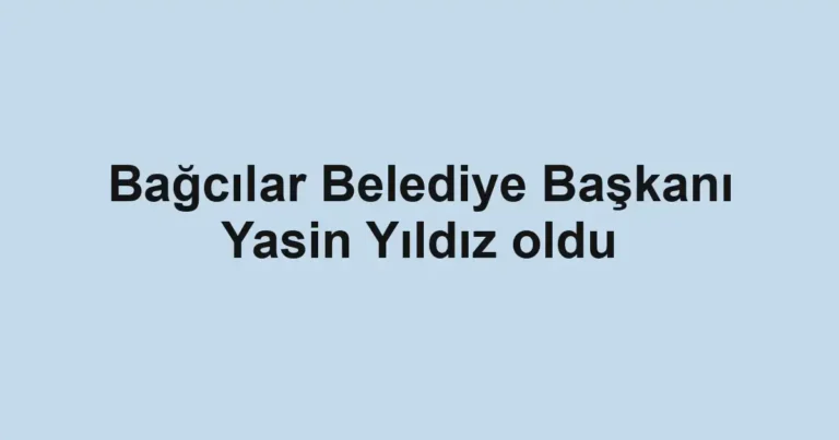 Bağcılar Belediye Başkanı Yasin Yıldız oldu