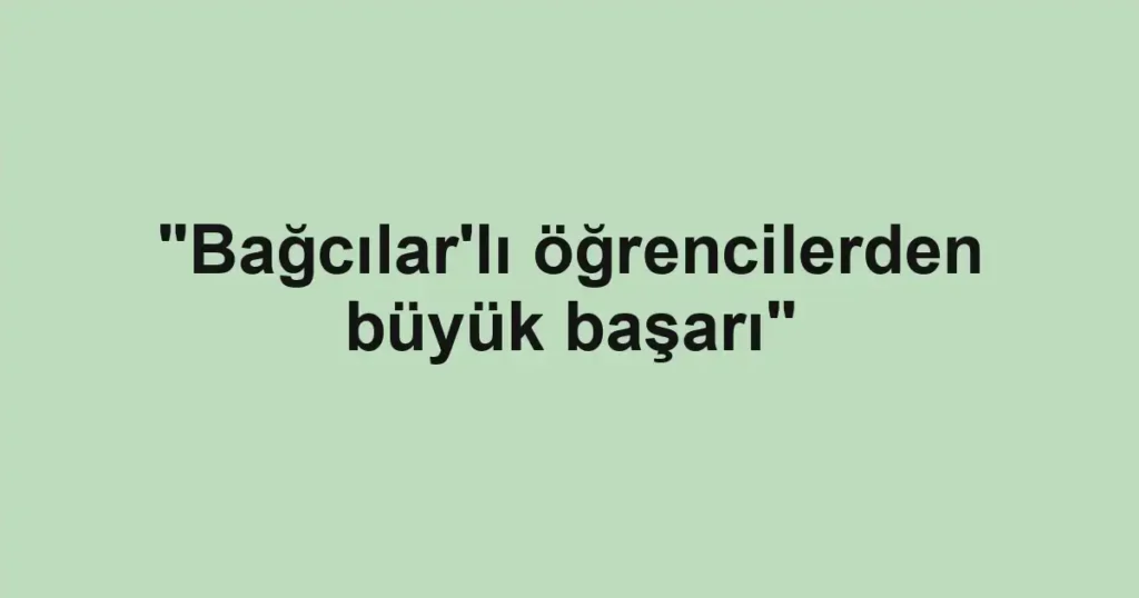 "Bağcılar'lı öğrencilerden büyük başarı"