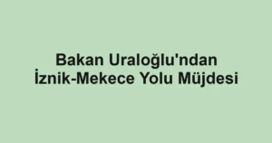 Bakan Uraloğlu'ndan İznik-Mekece Yolu Müjdesi