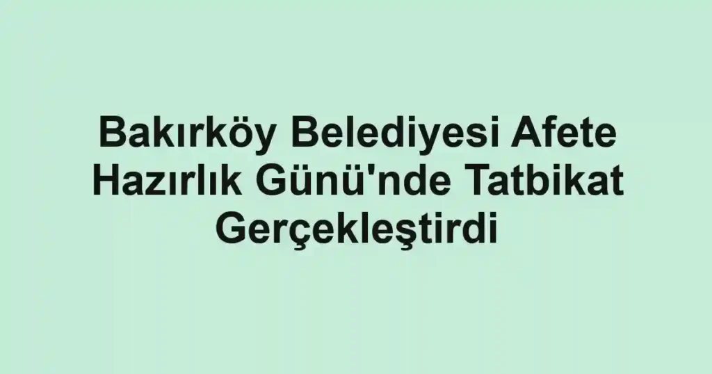 Bakırköy Belediyesi Afete Hazırlık Günü'nde Tatbikat Gerçekleştirdi
