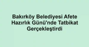 Bakırköy Belediyesi Afete Hazırlık Günü'nde Tatbikat Gerçekleştirdi