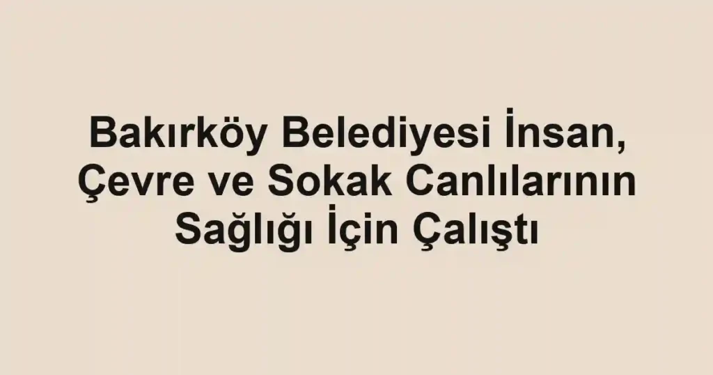 Bakırköy Belediyesi İnsan, Çevre ve Sokak Canlılarının Sağlığı İçin Çalıştı