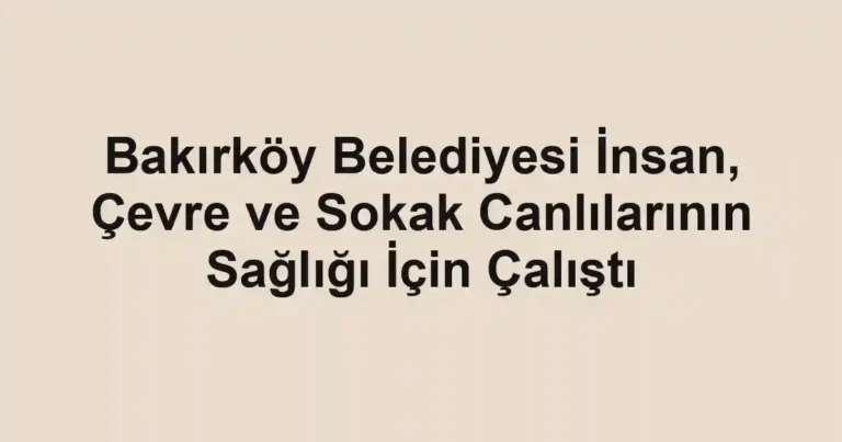Bakırköy Belediyesi İnsan, Çevre ve Sokak Canlılarının Sağlığı İçin Çalıştı