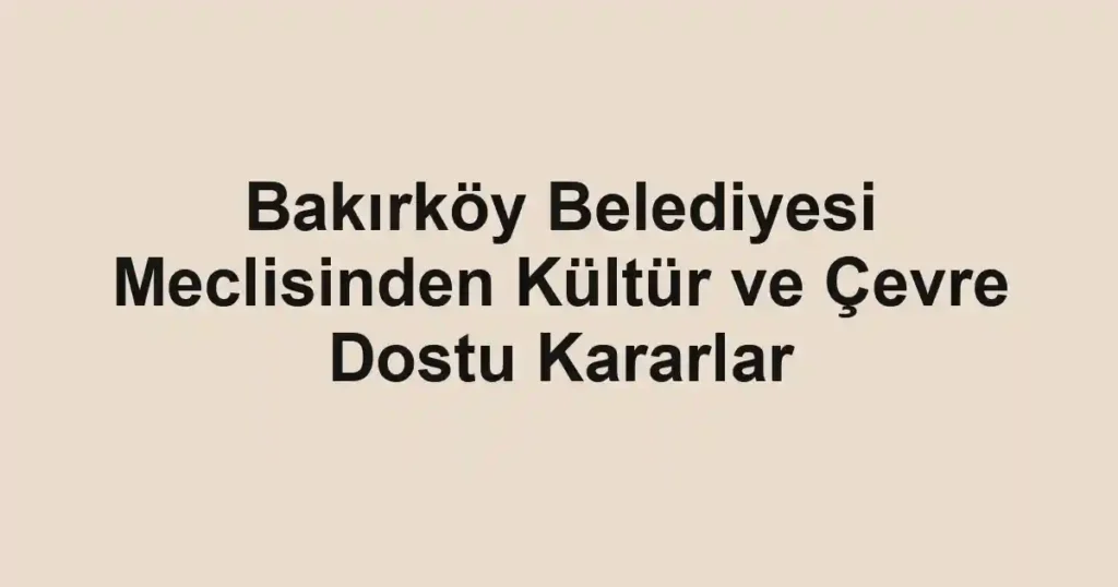 Bakırköy Belediyesi Meclisinden Kültür ve Çevre Dostu Kararlar