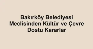Bakırköy Belediyesi Meclisinden Kültür ve Çevre Dostu Kararlar