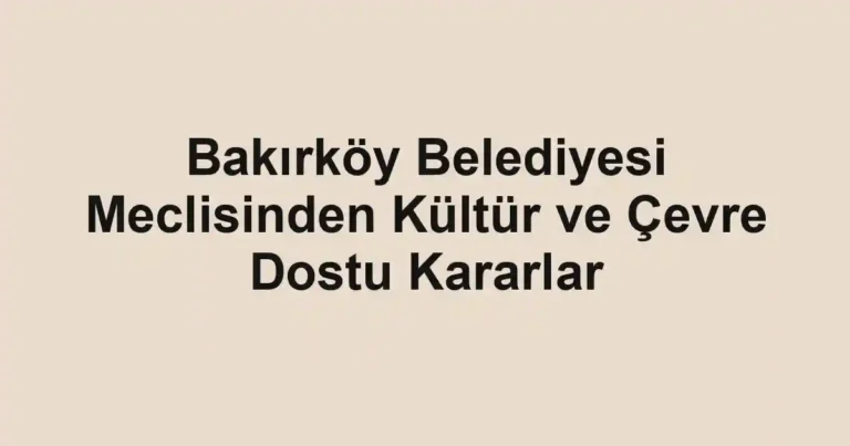 Bakırköy Belediyesi Meclisinden Kültür ve Çevre Dostu Kararlar