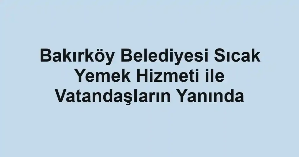 Bakırköy Belediyesi Sıcak Yemek Hizmeti ile Vatandaşların Yanında