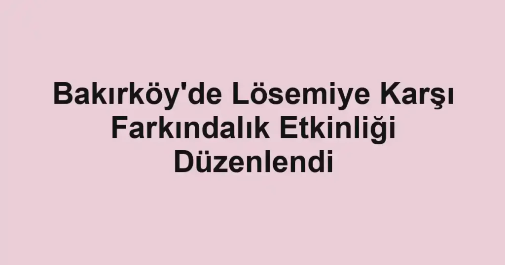 Bakırköy'de Lösemiye Karşı Farkındalık Etkinliği Düzenlendi