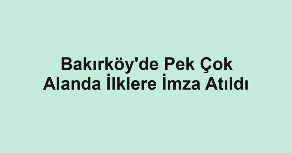Bakırköy'de Pek Çok Alanda İlklere İmza Atıldı
