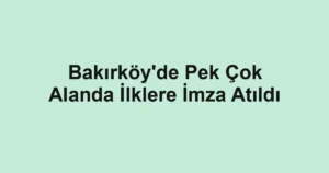 Bakırköy'de Pek Çok Alanda İlklere İmza Atıldı