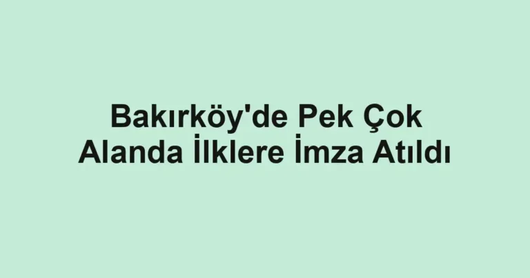 Bakırköy'de Pek Çok Alanda İlklere İmza Atıldı