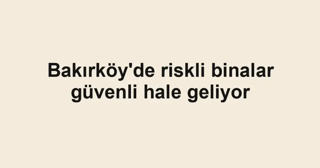 Bakırköy'de riskli binalar güvenli hale geliyor