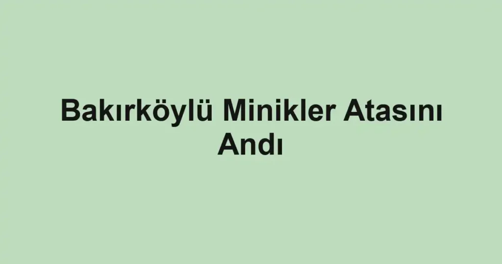 Bakırköylü Minikler Atasını Andı