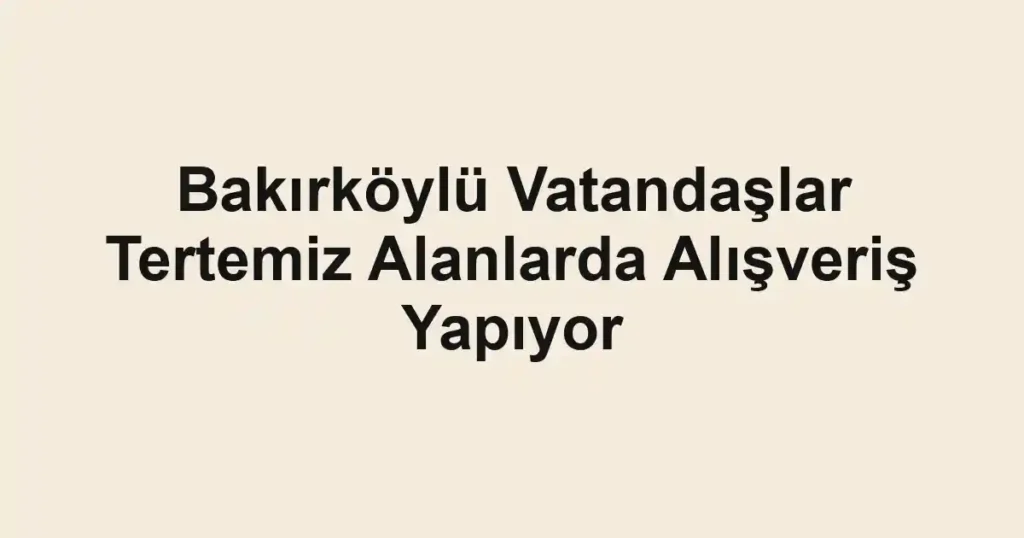Bakırköylü Vatandaşlar Tertemiz Alanlarda Alışveriş Yapıyor