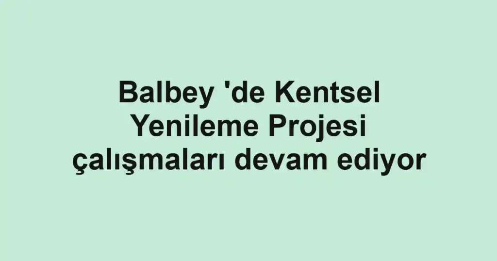 Balbey 'de Kentsel Yenileme Projesi çalışmaları devam ediyor