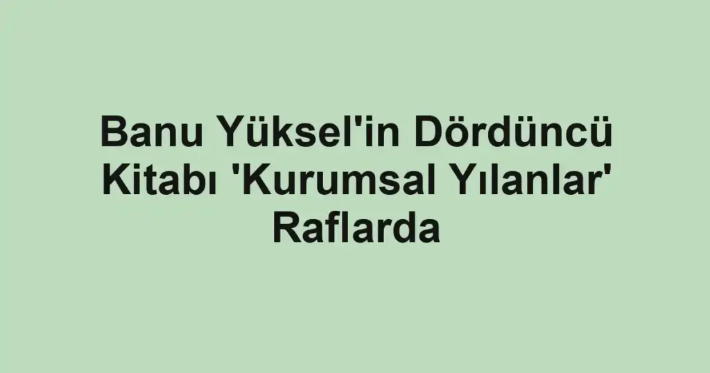 Banu Yüksel'in Dördüncü Kitabı 'Kurumsal Yılanlar' Raflarda