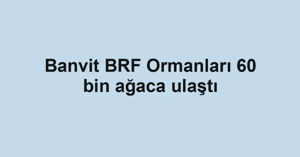 Banvit BRF Ormanları 60 bin ağaca ulaştı