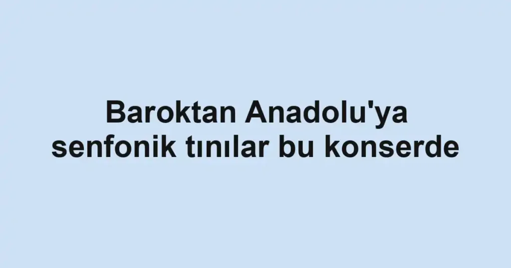 Baroktan Anadolu'ya senfonik tınılar bu konserde