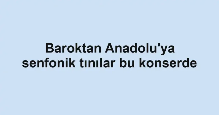 Baroktan Anadolu'ya senfonik tınılar bu konserde