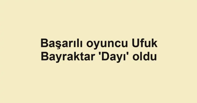 Başarılı oyuncu Ufuk Bayraktar 'Dayı' oldu