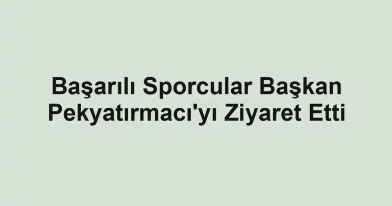 Başarılı Sporcular Başkan Pekyatırmacı'yı Ziyaret Etti