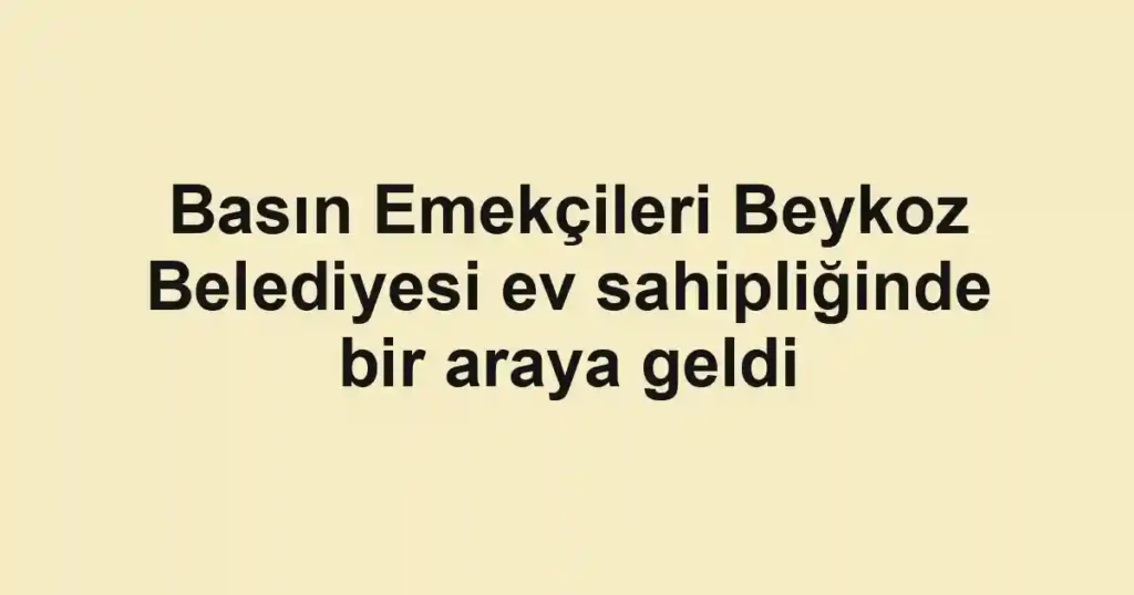 Basın Emekçileri Beykoz Belediyesi ev sahipliğinde bir araya geldi