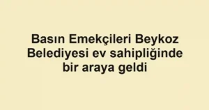 Basın Emekçileri Beykoz Belediyesi ev sahipliğinde bir araya geldi