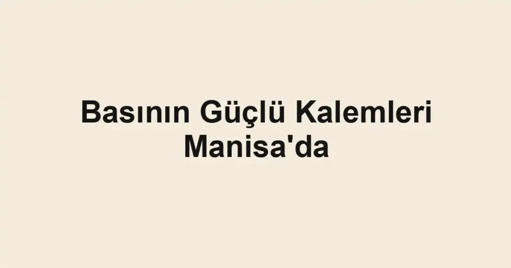 Basının Güçlü Kalemleri Manisa'da