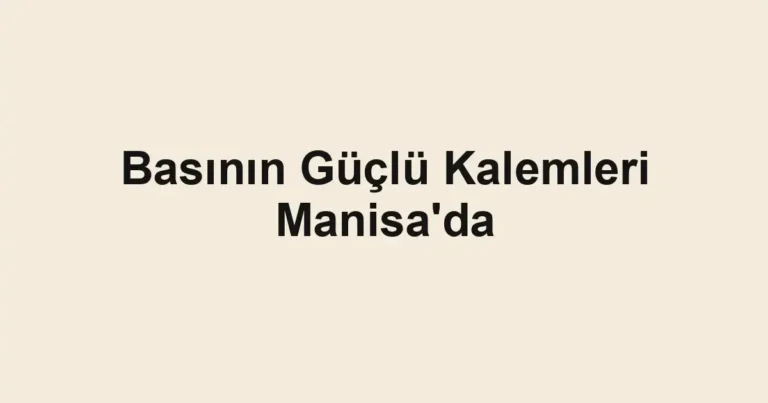 Basının Güçlü Kalemleri Manisa'da