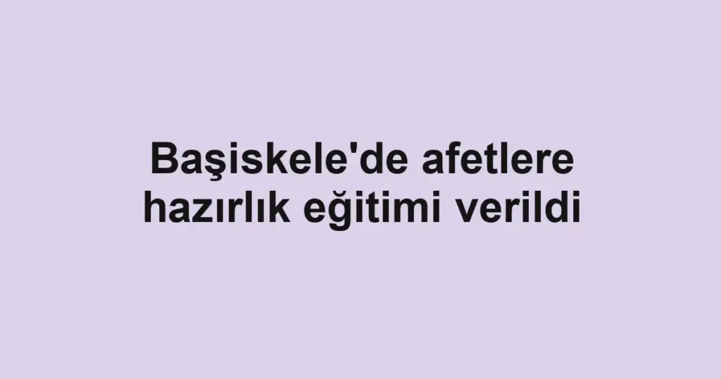 Başiskele'de afetlere hazırlık eğitimi verildi