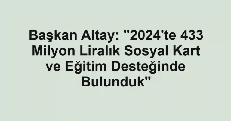 Başkan Altay: "2024'te 433 Milyon Liralık Sosyal Kart ve Eğitim Desteğinde Bulunduk"