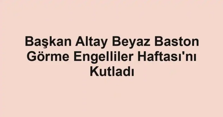 Başkan Altay Beyaz Baston Görme Engelliler Haftası'nı Kutladı