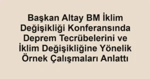 Başkan Altay BM İklim Değişikliği Konferansında Deprem Tecrübelerini ve İklim Değişikliğine Yönelik Örnek Çalışmaları Anlattı