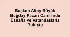 Başkan Altay Büyük Buğday Pazarı Camii'nde Esnafla ve Vatandaşlarla Buluştu