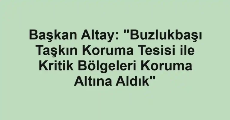 Başkan Altay: "Buzlukbaşı Taşkın Koruma Tesisi ile Kritik Bölgeleri Koruma Altına Aldık"