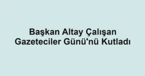 Başkan Altay Çalışan Gazeteciler Günü'nü Kutladı