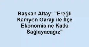 Başkan Altay: "Ereğli Kamyon Garajı ile İlçe Ekonomisine Katkı Sağlayacağız"