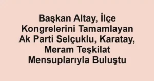 Başkan Altay, İlçe Kongrelerini Tamamlayan Ak Parti Selçuklu, Karatay, Meram Teşkilat Mensuplarıyla Buluştu
