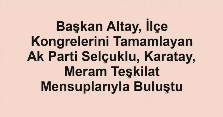 Başkan Altay, İlçe Kongrelerini Tamamlayan Ak Parti Selçuklu, Karatay, Meram Teşkilat Mensuplarıyla Buluştu