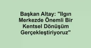 Başkan Altay: "Ilgın Merkezde Önemli Bir Kentsel Dönüşüm Gerçekleştiriyoruz"