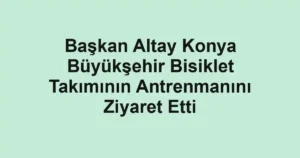 Başkan Altay Konya Büyükşehir Bisiklet Takımının Antrenmanını Ziyaret Etti