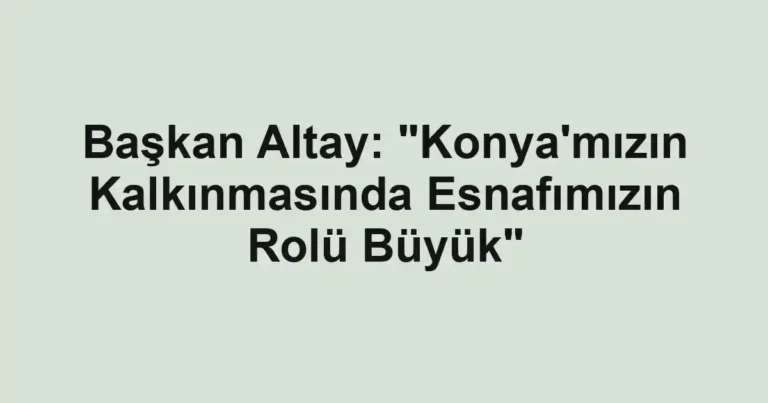 Başkan Altay: "Konya'mızın Kalkınmasında Esnafımızın Rolü Büyük"