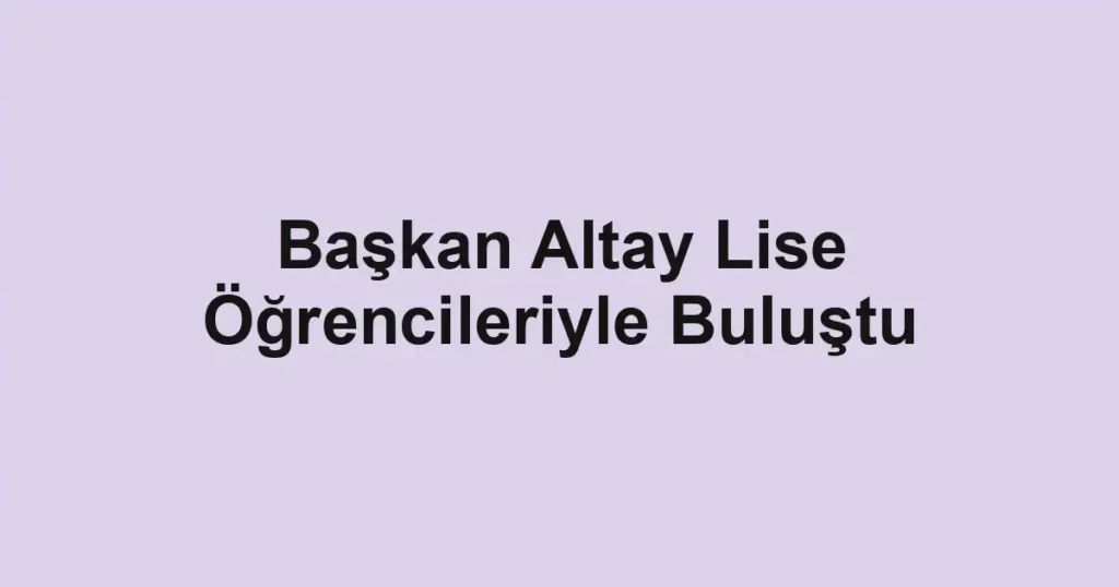 Başkan Altay Lise Öğrencileriyle Buluştu