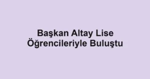 Başkan Altay Lise Öğrencileriyle Buluştu