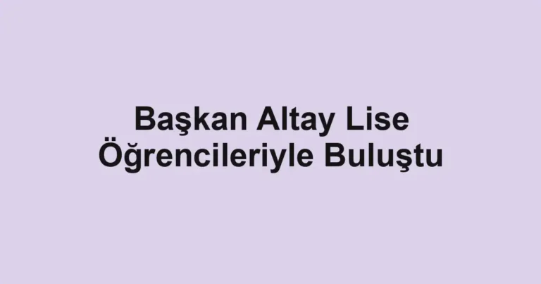 Başkan Altay Lise Öğrencileriyle Buluştu
