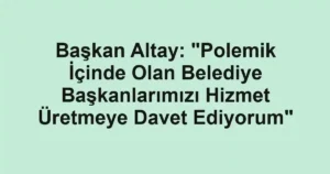 Başkan Altay: "Polemik İçinde Olan Belediye Başkanlarımızı Hizmet Üretmeye Davet Ediyorum"