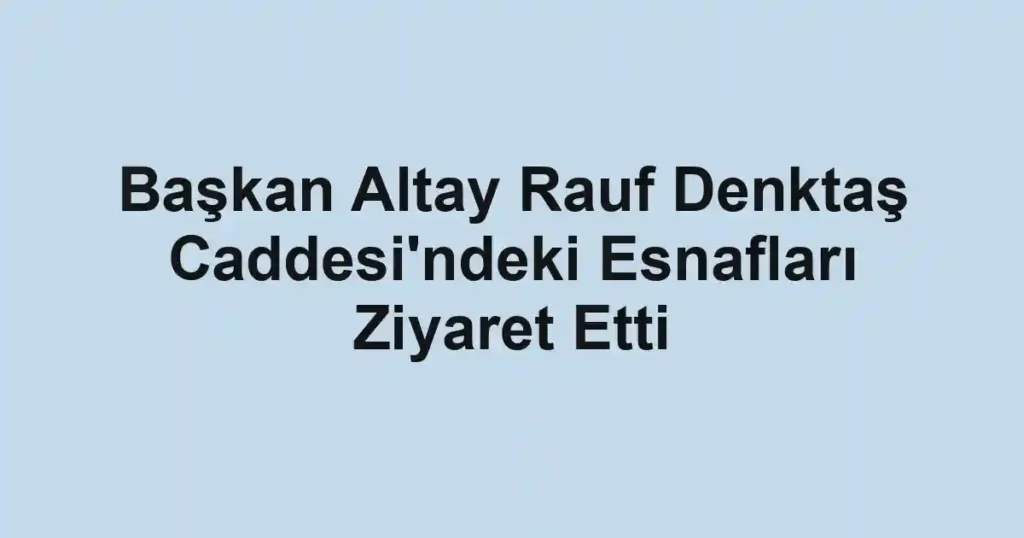 Başkan Altay Rauf Denktaş Caddesi'ndeki Esnafları Ziyaret Etti