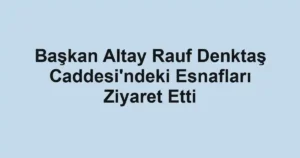 Başkan Altay Rauf Denktaş Caddesi'ndeki Esnafları Ziyaret Etti